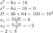 x^2-6x=16
\\x^2-6x-16=0
\\D=36+64=100=10^2
\\x_1= \frac{6+10}{2} =8
\\x_2= \frac{6-10}{2} =-2
\\-2\ \textless \ 8