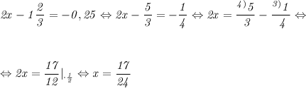 \it 2x-1\dfrac{2}{3} = -0,25 \Leftrightarrow 2x-\dfrac{5}{3} = -\dfrac{1}{4} \Leftrightarrow 2x = \dfrac{^{4)}5}{\ 3} -\dfrac{^{3)}1}{\ 4} \Leftrightarrow
\\\;\\ \\\;\\
\Leftrightarrow 2x = \dfrac{17}{12} |_{\cdot\frac{1}{2}} \Leftrightarrow x = \dfrac{17}{24}