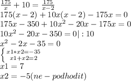 \frac{175}{x} +10= \frac{175}{x-2} \\
175(x-2)+10x(x-2)-175x=0\\
175x-350+10 x^{2} -20x-175x=0\\
10 x^{2} -20x-350=0 |:10\\
 x^{2} -2x-35=0\\
 \left \{ {{x1*x2=-35} \atop {x1+x2=2}} \right. \\
x1=7\\
x2=-5 (ne-podhodit)