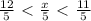 \frac{12}{5} \ \textless \ \frac{x}{5} \ \textless \ \frac{11}{5} 
