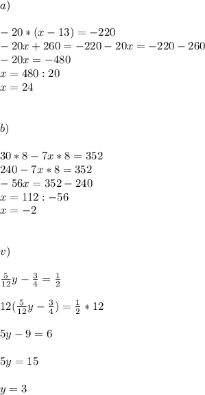 a)\\\\-20*(x-13)=-220
\\-20x+260=-220
-20x=-220-260\\
-20x=-480\\
x=480:20\\
x=24\\\\\\b)\\\\30*8-7x*8=352
\\240-7x*8=352\\
-56x=352-240\\
x=112:-56\\
x=-2\\\\\\v)\\\\ \frac{5}{12} y-\frac{3}{4} =\frac{1}{2} \\\\
12(\frac{5}{12} y-\frac{3}{4})=\frac{1}{2} *12\\\\
5y-9=6\\\\
5y=15\\\\
y=3