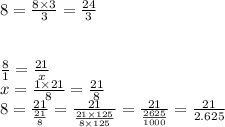 8 = \frac{8 \times 3}{3} = \frac{24}{3} \\ \\ \\ \frac{8}{1} = \frac{21}{x} \\ x = \frac{1 \times 21}{8} = \frac{21}{8} \\ 8 = \frac{21}{ \frac{21}{8} } = \frac{21}{ \frac{21 \times 125}{8 \times 125} } = \frac{21}{ \frac{2625}{1000} } = \frac{21}{2.625}
