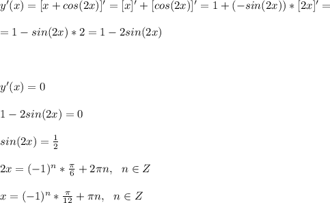 y'(x)=[x+cos(2x)]'=[x]'+[cos(2x)]'=1+(-sin(2x))*[2x]'=\\\\
=1-sin(2x)*2=1-2sin(2x)\\\\\\\\
y'(x)=0\\\\
1-2sin(2x)=0\\\\
sin(2x)=\frac{1}{2}\\\\
2x=(-1)^n*\frac{\pi}{6}+2\pi n,\ \ n\in Z\\\\
x=(-1)^n*\frac{\pi}{12}+\pi n,\ \ n\in Z\\\\