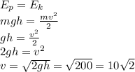 E_{p}=E_{k} \\ mgh= \frac{mv ^{2} }{2} \\ gh= \frac{v^{2}}{2} \\ 2gh= v^{2} \\ v= \sqrt{2gh} = \sqrt{200}= 10 \sqrt{2} 
