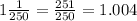 1 \frac{1}{250} = \frac{251}{250} = 1.004 \\