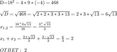 

 D=18^2-4*9*(-4)=468 \\ \\ \sqrt{D}= \sqrt{468}= \sqrt{2*2*3*3*13} =2*3* \sqrt{13} =6 \sqrt{13} \\ \\ x_{1,2}= \frac{18^+_-6 \sqrt{13}}{18} =\frac{3^+_- \sqrt{13}}{3} \\ \\ x_1+x_2=\frac{3+\sqrt{13}}{3} +\frac{3-\sqrt{13}}{3} = \frac{6}{3}=2 \\ \\ OTBET: \ 2