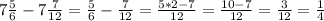 7\frac{5}{6} -7\frac{7}{12}= \frac{5}{6} -\frac{7}{12}=\frac{5*2-7}{12}=\frac{10-7}{12}=\frac{3}{12}=\frac{1}{4}