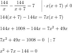 \dfrac{144}{x}-\dfrac{144}{x+7}=7~~~~\bigg|\cdot x(x+7)\ne 0\\ \\ 144(x+7)-144x=7x(x+7)\\ \\ 144x+1008-144x=7x^2+49x\\ \\ 7x^2+49x-1008=0~~|:7\\ \\ x^2+7x-144=0