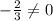 -\frac{2}{3}\ne 0
