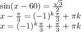 \sin(x - 60) = \frac{ \sqrt{3} }{2} \\ x - \frac{\pi}{3} = ( - 1) {}^{k} \frac{\pi}{3} + \pi k \\ x = ( - 1) {}^{k} \frac{\pi}{3} + \frac{\pi}{3} + \pi k