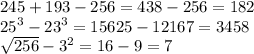 245 + 193 - 256 = 438 - 256 = 182 \\ {25}^{3} - {23}^{3} = 15625 - 12167 = 3458 \\\sqrt{256} -3^{2} = 16 - 9 = 7