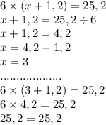 6 \times (x + 1,2) = 25,2 \\ x + 1,2 = 25,2 \div 6 \\ x + 1,2 = 4,2 \\ x = 4,2 - 1,2 \\ x = 3 \\ ................... \\ 6 \times (3 + 1,2) = 25,2 \\ 6 \times 4,2 = 25,2 \\ 25,2 = 25,2