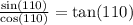  \frac{ \sin(110) }{ \cos(110) } = \tan(110) 