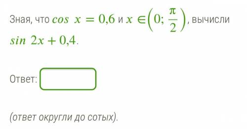 Зная, что =0,6 и ∈(0;π2), вычисли 2+0,4. ответ округли до сотых