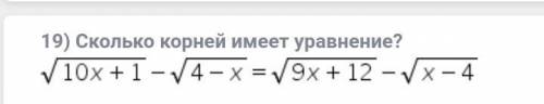 19) Cколько корней имеет уравнение? √(10x+1) - √(4-x) = √(9x+12)- √(x-4)Заранее Желател