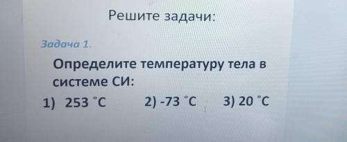 Решите задачи: Задача 1.Определите температуру тела всистеме СИ:1) 253 °C 2) -73 °C 3) 20 °CT