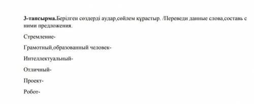 Берілген сөздерді аудар, сөйлем құрастыр. /переведи данные слова, составь с ними предложения. 