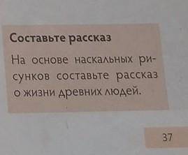Стр.37 Составить рассказ на основе наскальных рисунков о жизни древних людей.