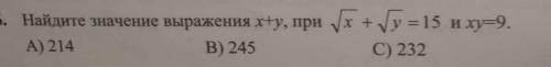 . Найдите значение выражения x+y, при корень х+корень y=15 и ху=9 А) 214B) 245C) 232D) 219