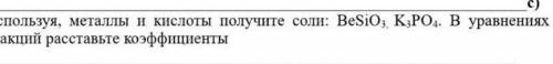 Используя, металлы и кислоты получите соли:BeSiO3K3Po4.В уровнениях реакций раставьте коэффициент