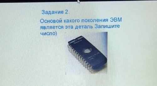 Задание 2.Основой какого поколения ЭВМявляется эта деталь Запишитечисло)