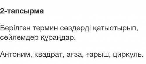 Берілген термин сөздерді қатыстырып, сөйлемдер құраңдар. Антоним, квадрат, ағза, ғарыш, циркуль.