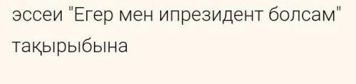 Көмектесіңдерш СРОЧ 50- берм эссе жазу 《Егер мен президент болсам》тақырыбына эссе жазу