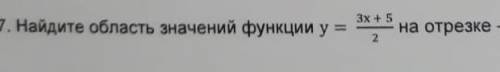 Найдите область значений функции у=3х+5/2 на отрезке -5≤х≤7 Help