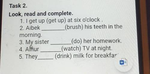 Task 2. Look, read and complete.1. I get up (get up) at six o'clock.2. Aibek(brush) his teeth in the