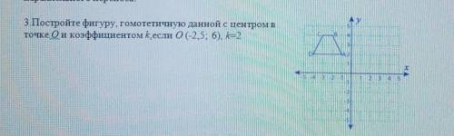 Постройте фигуру гомотетичную данной к центрам в точке О и коэффициент к , если О(-2,5;6)к 