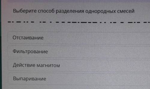 Выберите разделения однородных смесей ВыпариваниеОтстаиваниеДействие магнитомФильтрование