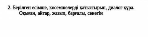 2. Берілген есімше, көсемшелерді қатыстырып, диалог құра. Оқыған, айтар, жазып, барғалы, сенетін
