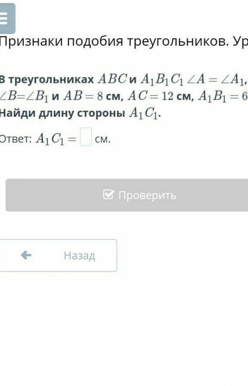 В треугольниках АВС и А1В1С1 А=А1 В=В1 и АВ=8см АС=12 см, а А1В1=6см Найди длину стороны А1С1
