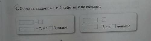 ребята 4.составь задачи в 1 и 2 действия по схемам