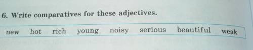 6. Write comparatives for these adjectives. oldhotrichnewnoisyyoungseriousbeautifulweak