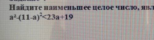 Найдите наименьшее целое число, являющееся решением неравенства^2 (11-а)^2<23а+19
