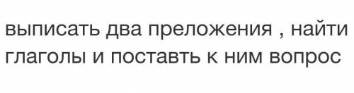 Выписать два преложения , найти глаголы и поставть к ним вопрос