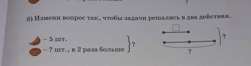 Б) Измени вопрос так, чтобы задачи решались в два действия. 5 шт.??? шт., в 2 раза больше?