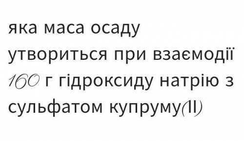Яка маса осаду утвориться при взаємодії 160 г гідроксиду натрію з сульфатом купруму(ІІ)
