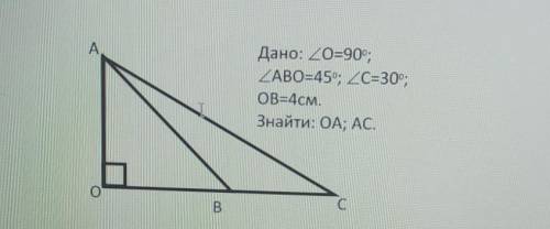 Дано : кут О =90° кут АВО 45 ° ; кут С =30° , ОВ = 4 см , знайти ОА , АС