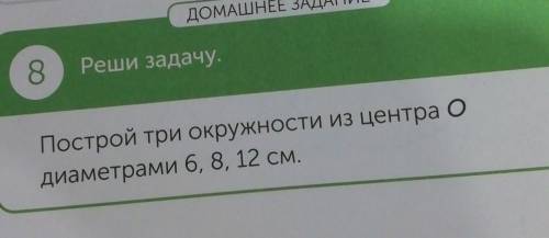 ДОМАШЕ8Реши задачу.Построй три окружности из центра Одиаметрами 6, 8, 12 см.148