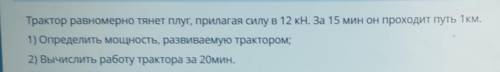 Трактор равномерно тянет плуг, прилагая силу в 12 кн. За 15 мин он проходит путь 1 км. 1) Определить