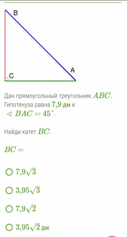 Дан прямоугольный треугольник ABC. Гипотенуза равна 7,9 дм и∢BAC=45°. Найдите катет ВС