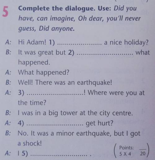 Complete the dialogue. Use: Did you have, can imagine, Oh dear, you'll never guess, Did anyone.