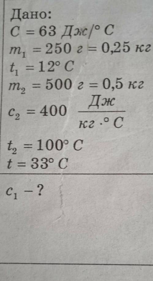 Дано: С=63Дж/°Сm1=250г=0,5 кгt1=12°Cm2=500г=0,5кгс2=400Дж/кг•°Сt2=100°Ct=33°Cc1-?