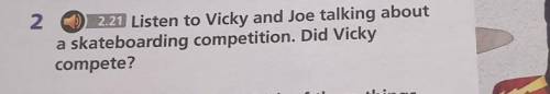 You go 2 2.21 Listen to Vicky and Joe talking abouta skateboarding competition. Did Vickycompete?