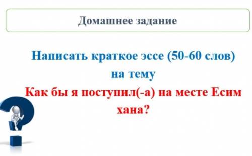 Напишите краткое эссе на тему: как бы я поступил на месте есим хана 