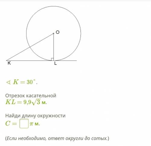 ∢ K = 30°. Отрезок касательной KL = 9,93−−√ м. Найди длину окружности C= π м. (Если необходимо, отв