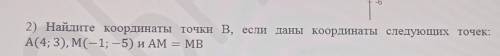 2) Найдите координаты точки В, если даны координаты следующих точек: А(4; 3), M(-1; — 5) и AM = MB