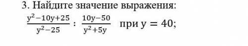 3. Найдите значение выражения: (у^2-10у+25)/(у^2-25) ∶ (10у-50)/(у^2+5у ) при у=40; 